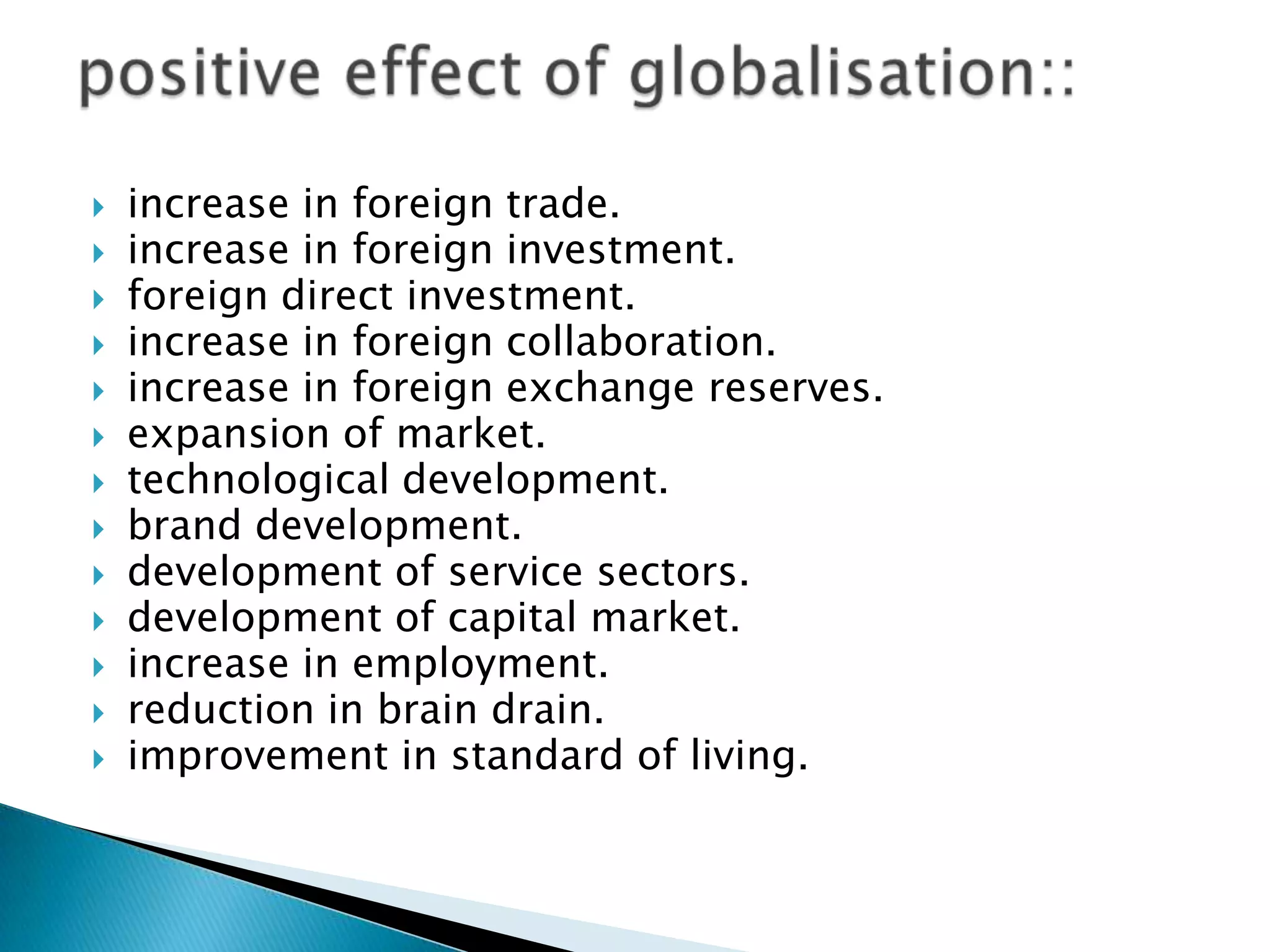   increase in foreign trade.
   increase in foreign investment.
   foreign direct investment.
   increase in foreign collaboration.
   increase in foreign exchange reserves.
   expansion of market.
   technological development.
   brand development.
   development of service sectors.
   development of capital market.
   increase in employment.
   reduction in brain drain.
   improvement in standard of living.
 