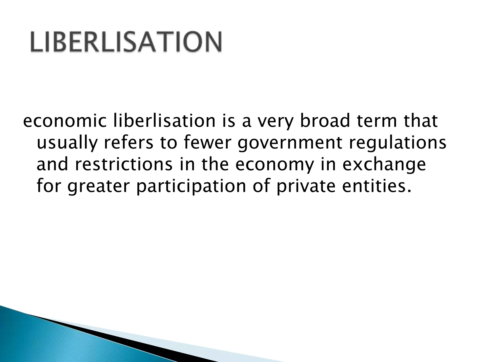 economic liberlisation is a very broad term that
 usually refers to fewer government regulations
 and restrictions in the economy in exchange
 for greater participation of private entities.
 