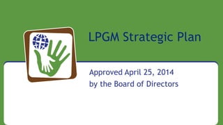 Click to edit Master text styles
• Second level
• Third level
LPGM Strategic Plan
Approved April 25, 2014
by the Board of Directors
 