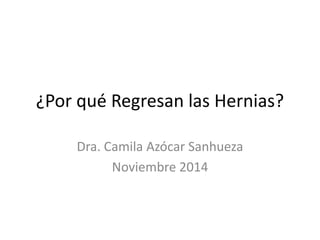 ¿Por qué Regresan las Hernias?
Dra. Camila Azócar Sanhueza
Noviembre 2014
 
