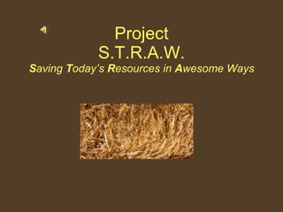 Project S.T.R.A.W. S aving  T oday’s  R esources in  A wesome Ways 