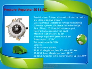 Pressure Regulator SE 81
Regulator type: 2 stages with electronic starting device and
vacuum controlled idling
Use: automo...