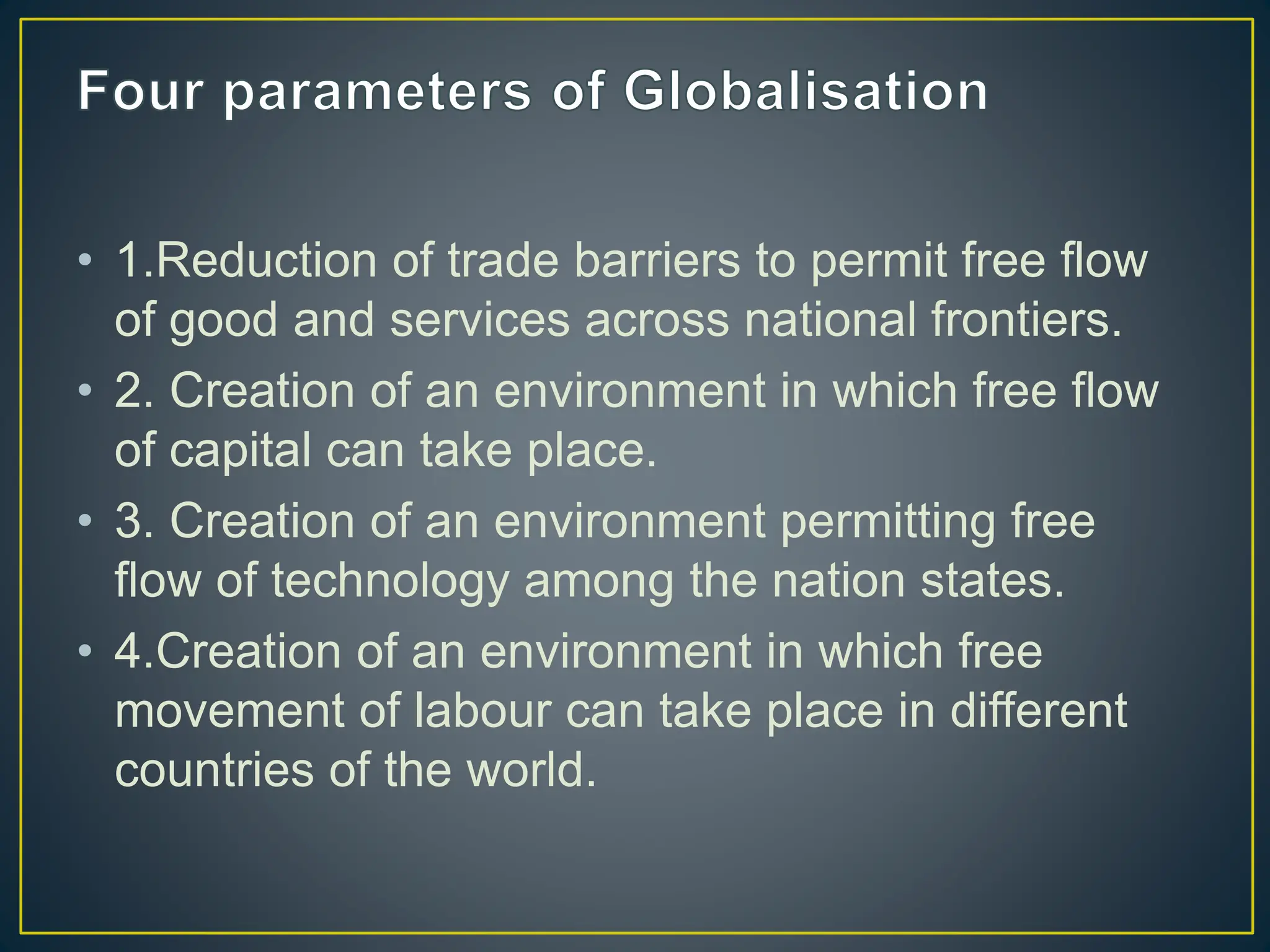 • 1.Reduction of trade barriers to permit free flow
of good and services across national frontiers.
• 2. Creation of an environment in which free flow
of capital can take place.
• 3. Creation of an environment permitting free
flow of technology among the nation states.
• 4.Creation of an environment in which free
movement of labour can take place in different
countries of the world.
 