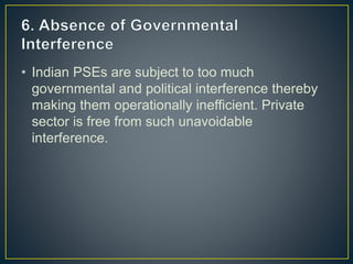 • Indian PSEs are subject to too much
governmental and political interference thereby
making them operationally inefficient. Private
sector is free from such unavoidable
interference.
 