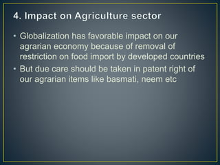 • Globalization has favorable impact on our
agrarian economy because of removal of
restriction on food import by developed countries
• But due care should be taken in patent right of
our agrarian items like basmati, neem etc
 
