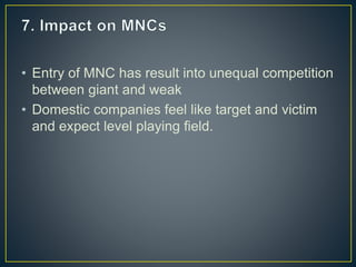 • Entry of MNC has result into unequal competition
between giant and weak
• Domestic companies feel like target and victim
and expect level playing field.
 
