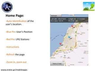 Home Page:
-Auto-Identification of the
user’s location.
-Blue Pin: User’s Position
-Red Pin: LPG Stations
-Instructions
-Refresh the page
-Zoom in, zoom out
www.aratos.gr/mobileapps
 