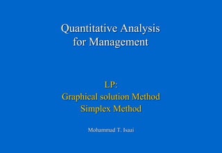 Quantitative Analysis 
for Management 
LP: 
Graphical solution Method 
Simplex Method 
Mohammad T. Isaai 
 