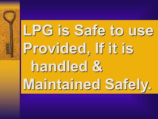 LPG is Safe to use
Provided, If it is
handled &
Maintained Safely.
 