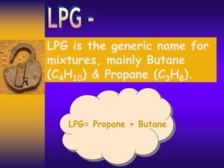 LPG is the generic name for
mixtures, mainly Butane
(C4H10) & Propane (C3H8).
LPG= Propane + Butane
 