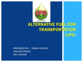 PREPARED BY – TARUN B PATEL
140190739009
GEC VALSAD
ALTERNATIVE FUEL FOR
TRANSPORTATION
(LPG)
 