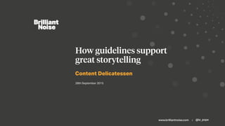 www.brilliantnoise.com | @la_pope
Content Delicatessen
How guidelines support
great storytelling
28th September 2015
 
