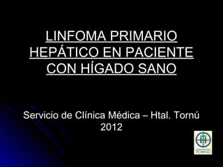 LINFOMA PRIMARIO
 HEPÁTICO EN PACIENTE
   CON HÍGADO SANO


Servicio de Clínica Médica – Htal. Tornú
                  2012
 