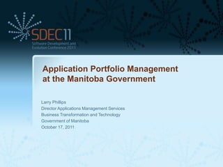 Application Portfolio Management
at the Manitoba Government

Larry Phillips
Director Applications Management Services
Business Transformation and Technology
Government of Manitoba
October 17, 2011
 