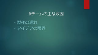 Bチームの主な敗因
・製作の遅れ
・アイデアの限界
 