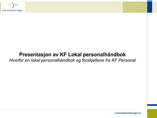 Presentasjon av KF Lokal personalhåndbok Hvorfor en lokal personalhåndbok og forskjellene fra KF Personal 
