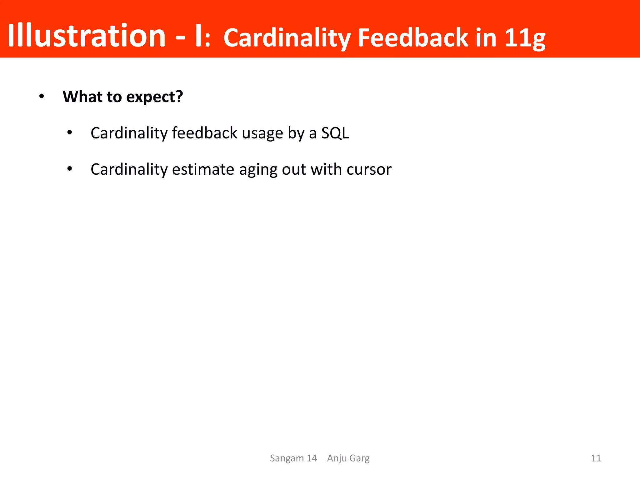 Illustration - I: Cardinality Feedback in 11g
• What to expect?
• Cardinality feedback usage by a SQL
• Cardinality estimate aging out with cursor
Sangam 14 Anju Garg 11
 