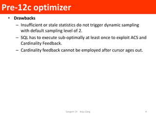 Pre-12c optimizer
Sangam 14 Anju Garg 4
• Drawbacks
– Insufficient or stale statistics do not trigger dynamic sampling
wit...
