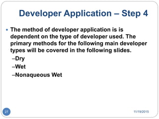 Developer Application – Step 4
 The method of developer application is is
dependent on the type of developer used. The
primary methods for the following main developer
types will be covered in the following slides.
–Dry
–Wet
–Nonaqueous Wet
11/19/201527
 