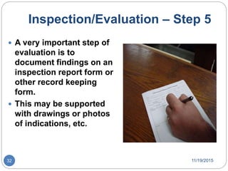 Inspection/Evaluation – Step 5
 A very important step of
evaluation is to
document findings on an
inspection report form or
other record keeping
form.
 This may be supported
with drawings or photos
of indications, etc.
11/19/201532
 