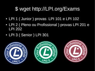 $ wget http://LPI.org/Exams
● LPI 1 ( Junior ) provas LPI 101 e LPI 102
● LPI 2 ( Pleno ou Profissional ) provas LPI 201 e
LPI 202
● LPI 3 ( Senior ) LPI 301
 