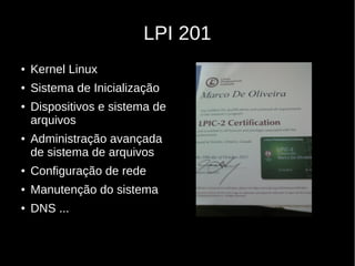 LPI 201
● Kernel Linux
● Sistema de Inicialização
● Dispositivos e sistema de
arquivos
● Administração avançada
de sistema de arquivos
● Configuração de rede
● Manutenção do sistema
● DNS ...
 