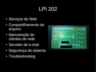 LPI 202
● Serviços de Web
● Compartilhamento de
arquivo
● Manutenção de
clientes de rede
● Servidor de e-mail
● Segurança do sistema
● Troubleshooting
 