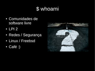 $ whoami
● Comunidades de
software livre
● LPI 2
● Redes / Segurança
● Linux / Freebsd
● Café :)
 