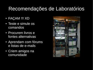 Recomendações de Laboratórios
● FAÇAM !!! XD
● Teste e simule os
comandos
● Procurem livros e
fontes alternativas
● Aprendam com fórums
e listas de e-mails
● Criem amigos na
comunidade
 