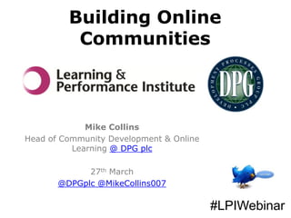 Building Online
          Communities



             Mike Collins
Head of Community Development & Online
          Learning @ DPG plc

             27th March
       @DPGplc @MikeCollins007

                                         #LPIWebinar
 