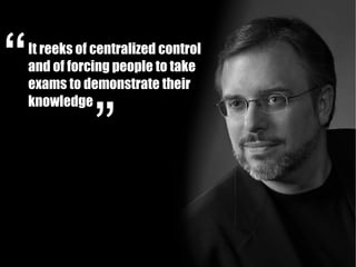 It reeks of centralized control
and of forcing people to take
exams to demonstrate their
knowledge
 