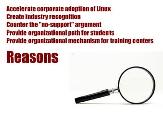Accelerate corporate adoption of Linux
Create industry recognition
Counter the "no-support" argument
Provide organizational path for students
Provide organizational mechanism for training centers

Reasons
 
