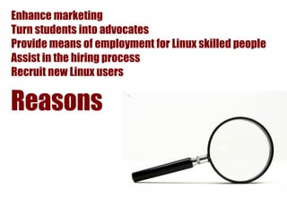 Enhance marketing
Turn students into advocates
Provide means of employment for Linux skilled people
Assist in the hiring process
Recruit new Linux users

Reasons
 
