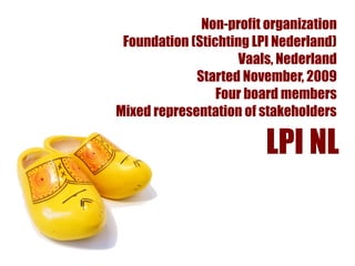 Non-profit organization
 Foundation (Stichting LPI Nederland)
                     Vaals, Nederland
             Started November, 2009
                 Four board members
Mixed representation of stakeholders

                         LPI NL
 