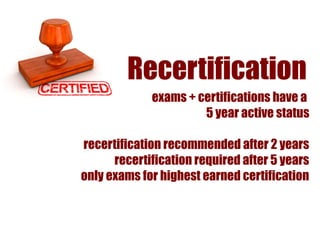 Recertification
             exams + certifications have a
                      5 year active status

recertification recommended after 2 years
      recertification required after 5 years
only exams for highest earned certification
 