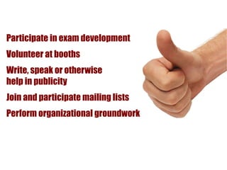 Participate in exam development
x

Volunteer at booths
x

Write, speak or otherwise
help in publicity
x

Join and participate mailing lists
x

Perform organizational groundwork
 