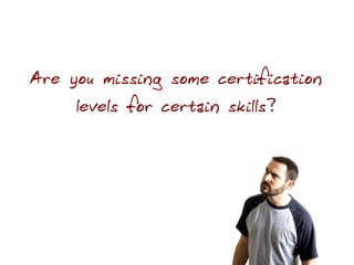 Are you missing some certification
     levels for certain skills?
 