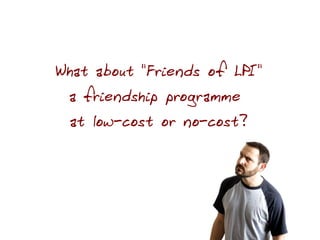 What about "Friends of LPI"
 a friendship programme
 at low-cost or no-cost?
 