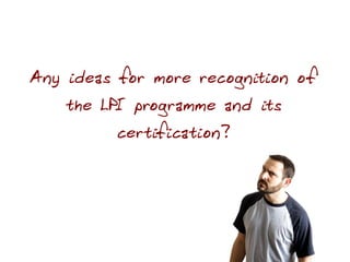Any ideas for more recognition of
    the LPI programme and its
          certification?
 