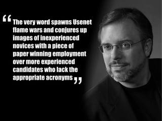 The very word spawns Usenet
flame wars and conjures up
images of inexperienced
novices with a piece of
paper winning employment
over more experienced
candidates who lack the
appropriate acronyms
 