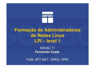 Formação de Administradores
de Redes Linux
LPI – level 1
SENAC TI
Fernando Costa
YUM, APT-GET, DPKG, RPM
 