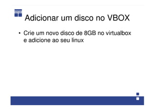 Adicionar um disco no VBOX
• Crie um novo disco de 8GB no virtualbox
e adicione ao seu linux
 