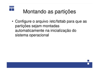 Montando as partições
• Configure o arquivo /etc/fsttab para que as
partições sejam montadas
automaticamente na inicialização do
sistema operacional
 