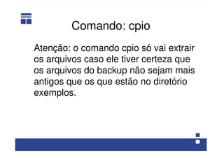 Comando: cpio
Atenção: o comando cpio só vai extrair
os arquivos caso ele tiver certeza que
os arquivos do backup não sejam mais
antigos que os que estão no diretório
exemplos.
 