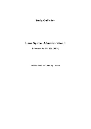 Study Guide for
Linux System Administration 1
Lab work for LPI 101 (RPM)
released under the GFDL by LinuxIT
 