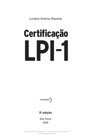 Luciano Antonio Siqueira




                     3ª edição

                      São Paulo
                        2009


Amostra do livro Certificação LPI-1. Adquira o exemplar completo em
                    www.linuxmagazine.com.br
 