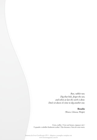 Run, rabbit run.
                                               Dig that hole, forget the sun,
                                          and when at last the work is done.
                                 Don’t sit down it’s time to dig another one.

                                                                             Breathe
                                                          (Waters, Gilmour, Wright)




                                       Corra, coelho. / Cave um buraco, esqueça o sol, /
            E quando o trabalho finalmente acabar / Não descanse, é hora de cavar outro.



Amostra do livro Certificação LPI-1. Adquira o exemplar completo em
                    www.linuxmagazine.com.br
 