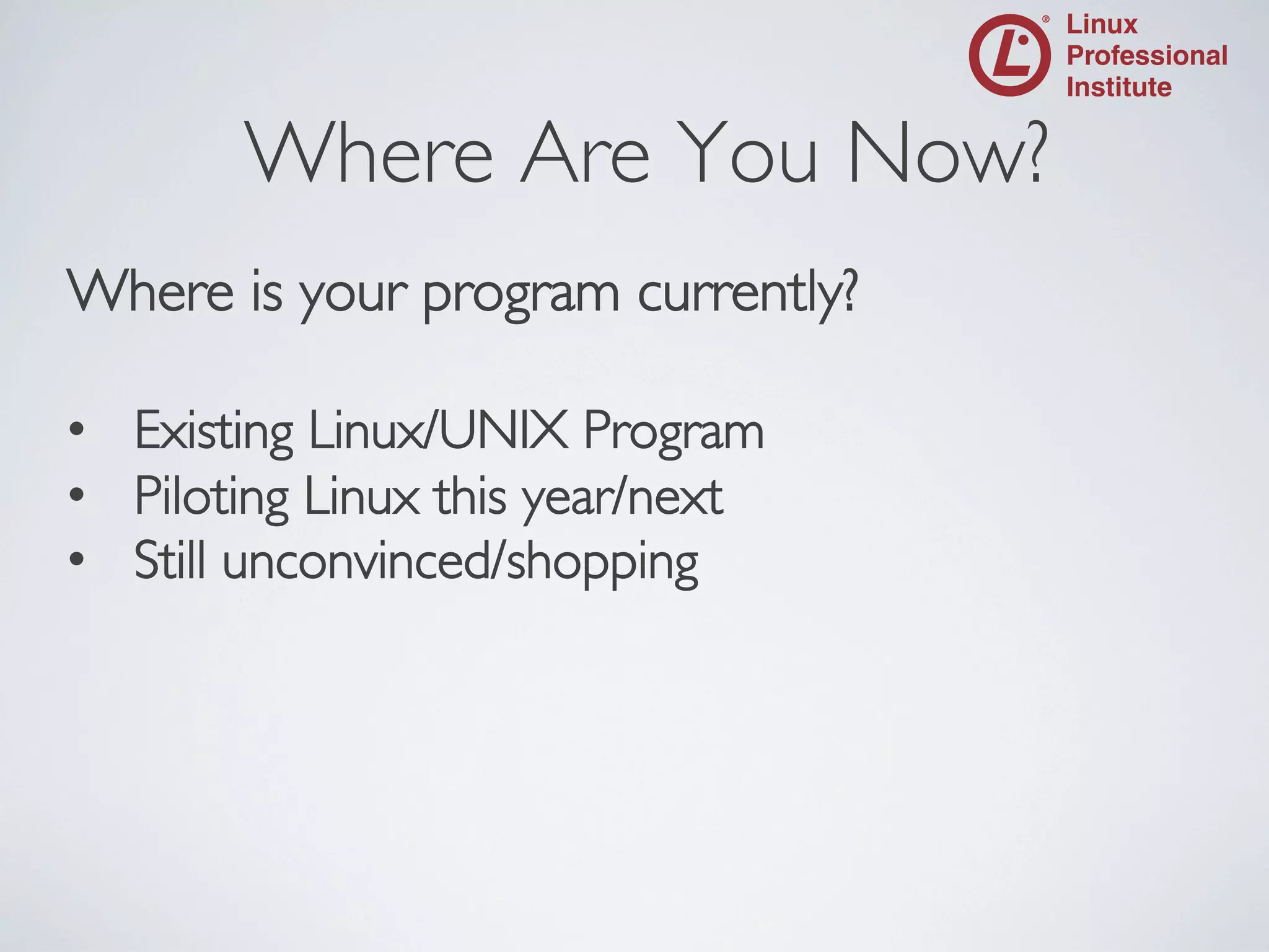 Where Are You Now?
	


Where is your program currently?	

	

•  Existing Linux/UNIX Program	

•  Piloting Linux this year/next	

•  Still unconvinced/shopping	


	

	

	


 