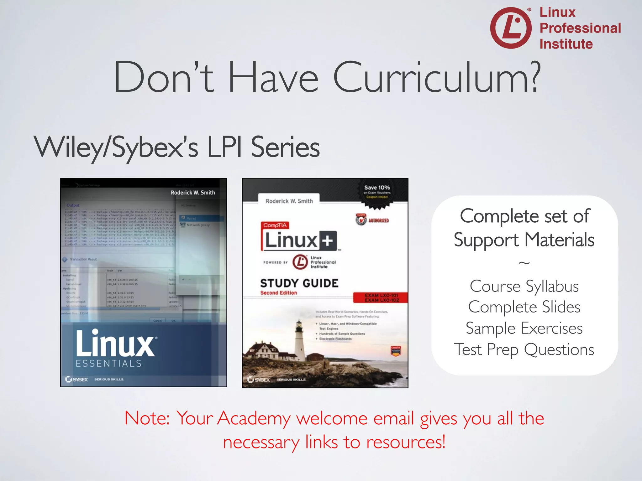 Don’t Have Curriculum?
	


Wiley/Sybex’s LPI Series	

	

Complete set of	

Support Materials	

~	

Course Syllabus	

Complete Slides	

Sample Exercises	

Test Prep Questions	


Note: Your Academy welcome email gives you all the
necessary links to resources!	


 