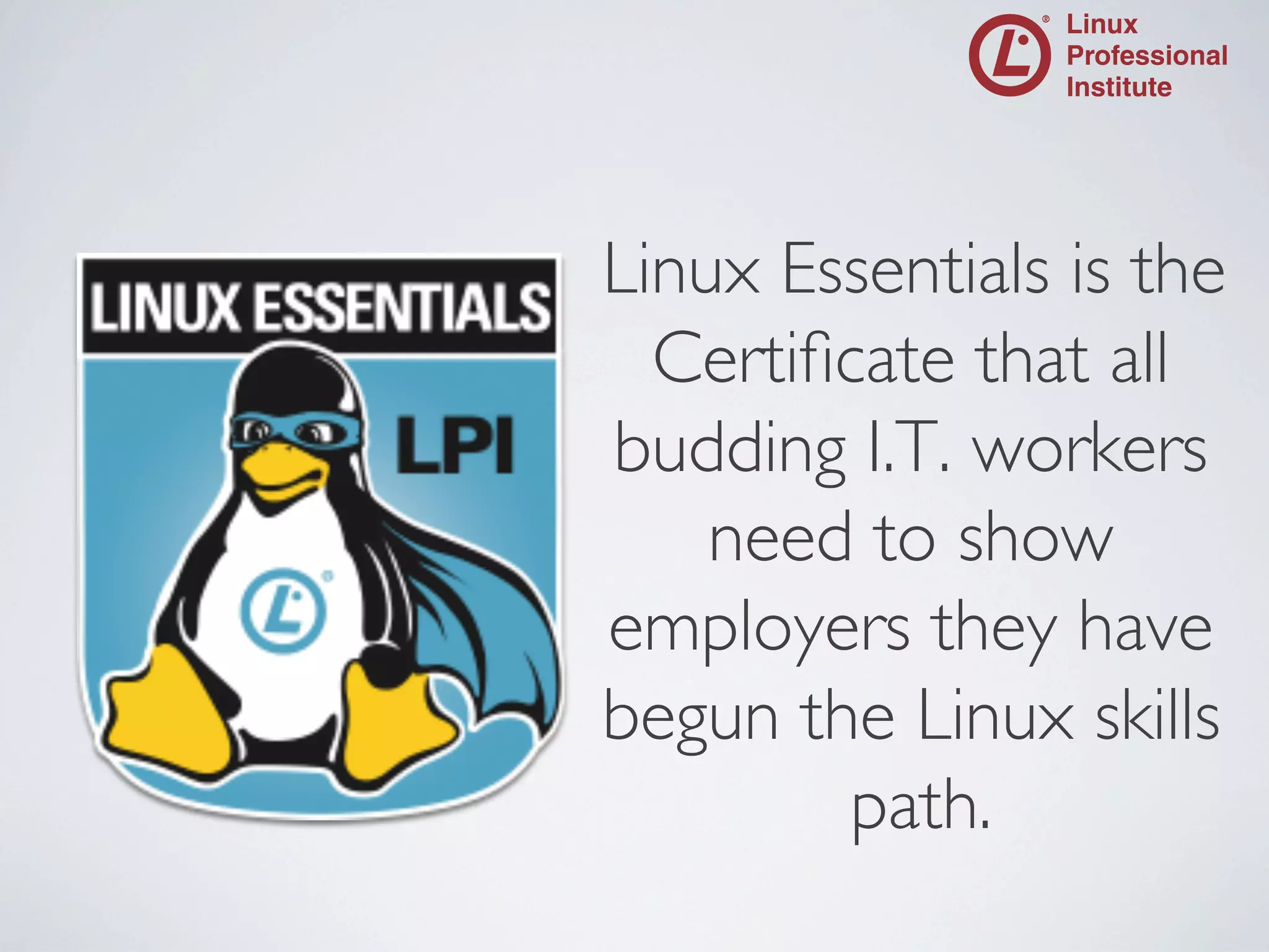 Linux Essentials is the
Certiﬁcate that all
budding I.T. workers
need to show
employers they have
begun the Linux skills
path.
	


 